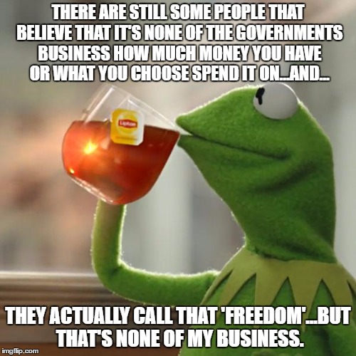 But That's None Of My Business Meme | THERE ARE STILL SOME PEOPLE THAT BELIEVE THAT IT'S NONE OF THE GOVERNMENTS BUSINESS HOW MUCH MONEY YOU HAVE OR WHAT YOU CHOOSE SPEND IT ON...AND... THEY ACTUALLY CALL THAT 'FREEDOM'...BUT THAT'S NONE OF MY BUSINESS. | image tagged in memes,but thats none of my business,kermit the frog | made w/ Imgflip meme maker