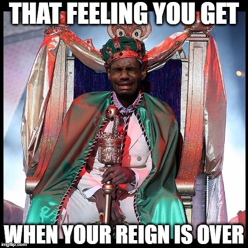 The King Is Dead | THAT FEELING YOU GET; WHEN YOUR REIGN IS OVER | image tagged in king,lebron james,nba,playoffs,finals,cleveland cavaliers | made w/ Imgflip meme maker