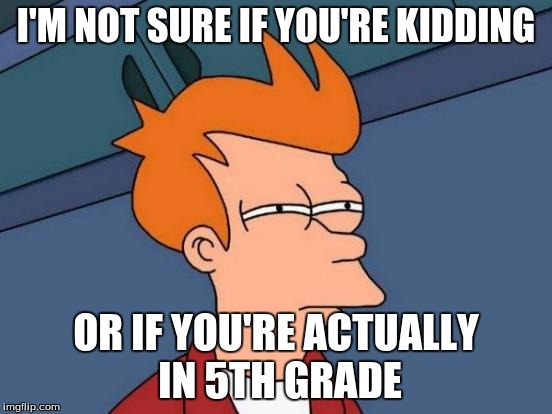 Futurama Fry Meme | I'M NOT SURE IF YOU'RE KIDDING OR IF YOU'RE ACTUALLY IN 5TH GRADE | image tagged in memes,futurama fry | made w/ Imgflip meme maker
