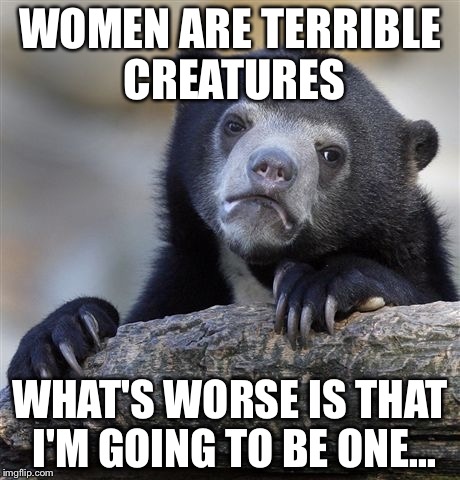 Confession Bear Meme | WOMEN ARE TERRIBLE CREATURES; WHAT'S WORSE IS THAT I'M GOING TO BE ONE... | image tagged in memes,confession bear | made w/ Imgflip meme maker