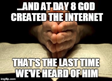 To All Religious People: This Is Just A Joke! | ...AND AT DAY 8 GOD CREATED THE INTERNET; THAT'S THE LAST TIME WE'VE HEARD OF HIM | image tagged in 28 eliminate prayer or any phase of religious expression in th,memes,internet,god | made w/ Imgflip meme maker