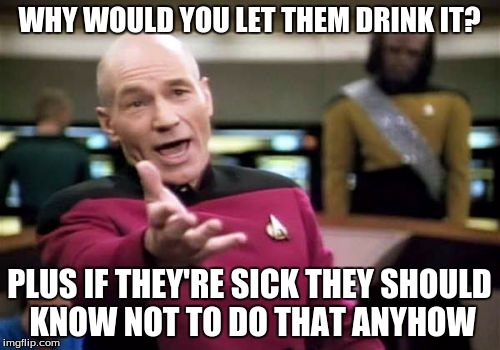 Picard Wtf Meme | WHY WOULD YOU LET THEM DRINK IT? PLUS IF THEY'RE SICK THEY SHOULD KNOW NOT TO DO THAT ANYHOW | image tagged in memes,picard wtf | made w/ Imgflip meme maker