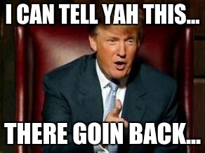 Donald Trump | I CAN TELL YAH THIS... THERE GOIN BACK... | image tagged in donald trump | made w/ Imgflip meme maker