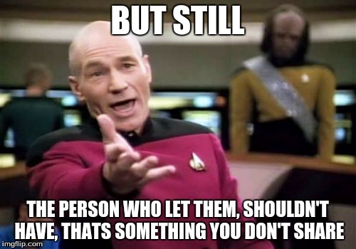 Picard Wtf Meme | BUT STILL THE PERSON WHO LET THEM, SHOULDN'T HAVE, THATS SOMETHING YOU DON'T SHARE | image tagged in memes,picard wtf | made w/ Imgflip meme maker
