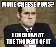 MORE CHEESE PUNS? I CHEDDAR AT THE THOUGHT OF IT | made w/ Imgflip meme maker