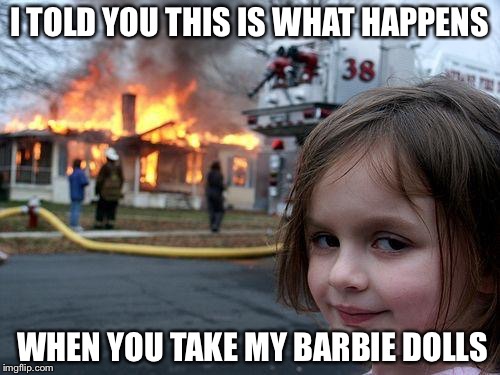 Disaster Girl | I TOLD YOU THIS IS WHAT HAPPENS; WHEN YOU TAKE MY BARBIE DOLLS | image tagged in memes,disaster girl | made w/ Imgflip meme maker