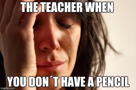 First World Problems | THE TEACHER WHEN; YOU DON´T HAVE A PENCIL | image tagged in memes,first world problems | made w/ Imgflip meme maker
