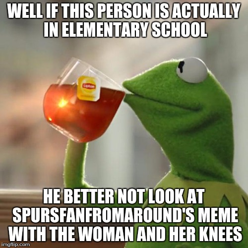 But That's None Of My Business Meme | WELL IF THIS PERSON IS ACTUALLY IN ELEMENTARY SCHOOL HE BETTER NOT LOOK AT SPURSFANFROMAROUND'S MEME WITH THE WOMAN AND HER KNEES | image tagged in memes,but thats none of my business,kermit the frog | made w/ Imgflip meme maker