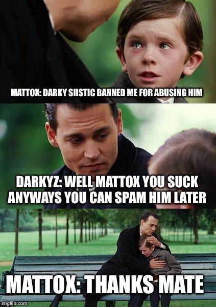 Finding Neverland Meme | MATTOX: DARKY SIISTIC BANNED ME FOR ABUSING HIM; DARKYZ: WELL MATTOX YOU SUCK ANYWAYS YOU CAN SPAM HIM LATER; MATTOX: THANKS MATE | image tagged in memes,finding neverland | made w/ Imgflip meme maker