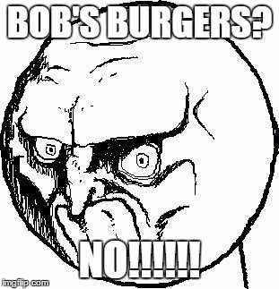 No Rage Face | BOB'S BURGERS? NO!!!!!! | image tagged in no rage face | made w/ Imgflip meme maker