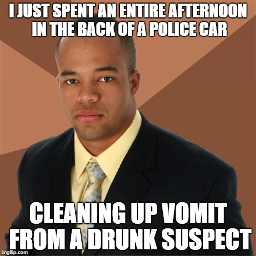 Successful Black Police Detective | I JUST SPENT AN ENTIRE AFTERNOON IN THE BACK OF A POLICE CAR; CLEANING UP VOMIT FROM A DRUNK SUSPECT | image tagged in memes,successful black man | made w/ Imgflip meme maker