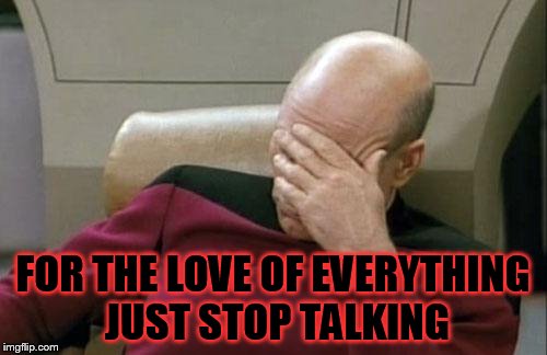 Captain Picard Facepalm Meme | FOR THE LOVE OF EVERYTHING JUST STOP TALKING | image tagged in memes,captain picard facepalm | made w/ Imgflip meme maker