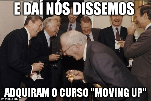 Laughing Men In Suits Meme | E DAÍ NÓS DISSEMOS; ADQUIRAM O CURSO "MOVING UP" | image tagged in memes,laughing men in suits | made w/ Imgflip meme maker