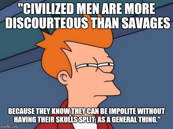 Futurama Fry Meme | "CIVILIZED MEN ARE MORE DISCOURTEOUS THAN SAVAGES; BECAUSE THEY KNOW THEY CAN BE IMPOLITE WITHOUT HAVING THEIR SKULLS SPLIT, AS A GENERAL THING." | image tagged in memes,futurama fry | made w/ Imgflip meme maker