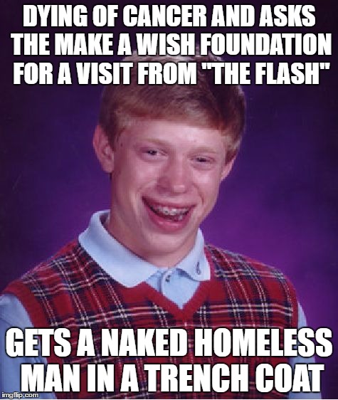 Bad Luck Brian | DYING OF CANCER AND ASKS THE MAKE A WISH FOUNDATION FOR A VISIT FROM "THE FLASH"; GETS A NAKED HOMELESS MAN IN A TRENCH COAT | image tagged in memes,bad luck brian | made w/ Imgflip meme maker