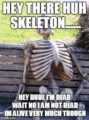 Waiting Skeleton Meme | HEY THERE HUH SKELETON...... HEY DUDE I'M DEAD WAIT NO I AM NOT DEAD IM ALIVE VERY MUCH THOUGH | image tagged in memes,waiting skeleton | made w/ Imgflip meme maker