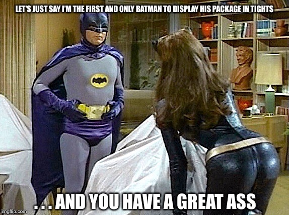 LET'S JUST SAY I'M THE FIRST AND ONLY BATMAN TO DISPLAY HIS PACKAGE IN TIGHTS . . . AND YOU HAVE A GREAT ASS | made w/ Imgflip meme maker