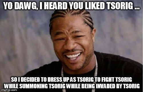 Yo Dawg Heard You Meme | YO DAWG, I HEARD YOU LIKED TSORIG ... SO I DECIDED TO DRESS UP AS TSORIG TO FIGHT TSORIG WHILE SUMMONING TSORIG WHILE BEING INVADED BY TSORIG | image tagged in memes,yo dawg heard you | made w/ Imgflip meme maker