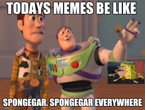 X, X Everywhere Meme | TODAYS MEMES BE LIKE; SPONGEGAR. SPONGEGAR EVERYWHERE | image tagged in memes,x x everywhere | made w/ Imgflip meme maker