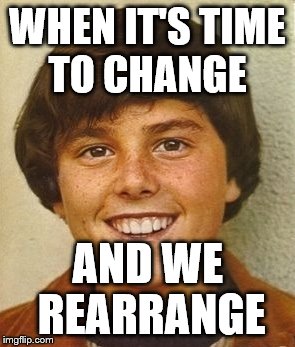 WHEN IT'S TIME TO CHANGE AND WE REARRANGE | made w/ Imgflip meme maker