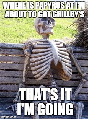 Waiting Skeleton Meme | WHERE IS PAPYRUS AT I'M ABOUT TO GOT GRILLBY'S; THAT'S IT I'M GOING | image tagged in memes,waiting skeleton | made w/ Imgflip meme maker