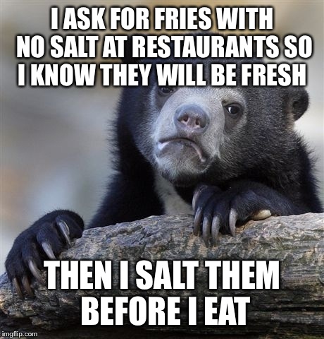 Confession Bear | I ASK FOR FRIES WITH NO SALT AT RESTAURANTS SO I KNOW THEY WILL BE FRESH; THEN I SALT THEM BEFORE I EAT | image tagged in memes,confession bear | made w/ Imgflip meme maker