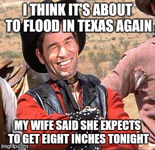 cowboy | I THINK IT'S ABOUT TO FLOOD IN TEXAS AGAIN; MY WIFE SAID SHE EXPECTS TO GET EIGHT INCHES TONIGHT | image tagged in cowboy | made w/ Imgflip meme maker