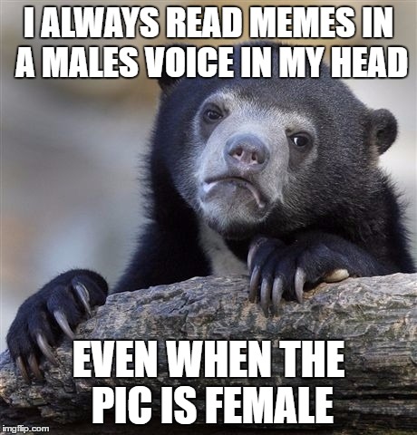 does anyone else do this? | I ALWAYS READ MEMES IN A MALES VOICE IN MY HEAD; EVEN WHEN THE PIC IS FEMALE | image tagged in memes,confession bear | made w/ Imgflip meme maker