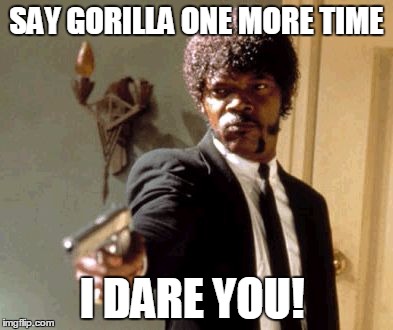 Say That Again I Dare You | SAY GORILLA ONE MORE TIME; I DARE YOU! | image tagged in memes,say that again i dare you | made w/ Imgflip meme maker