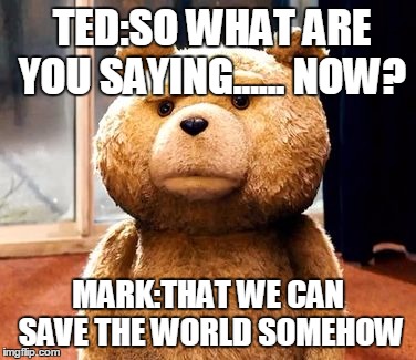 confusion in the weirdest ways | TED:SO WHAT ARE YOU SAYING...... NOW? MARK:THAT WE CAN SAVE THE WORLD SOMEHOW | image tagged in memes,ted | made w/ Imgflip meme maker