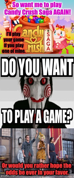 Let the games begin! | So want me to play Candy Crush Saga AGAIN! I'll play your game if you play one of mine. Or would you rather hope the odds be ever in your favor. | image tagged in memes,candy crush saga,hunger games,saw movie,do you want to play a game | made w/ Imgflip meme maker