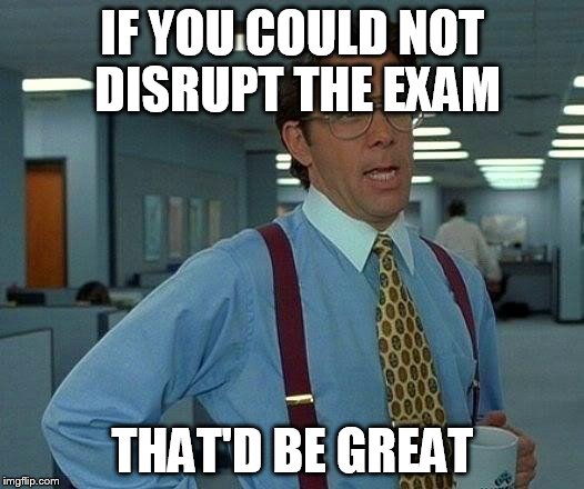 That Would Be Great | IF YOU COULD NOT DISRUPT THE EXAM; THAT'D BE GREAT | image tagged in memes,that would be great | made w/ Imgflip meme maker