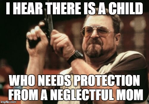 Am I The Only One Around Here | I HEAR THERE IS A CHILD; WHO NEEDS PROTECTION FROM A NEGLECTFUL MOM | image tagged in memes,am i the only one around here | made w/ Imgflip meme maker