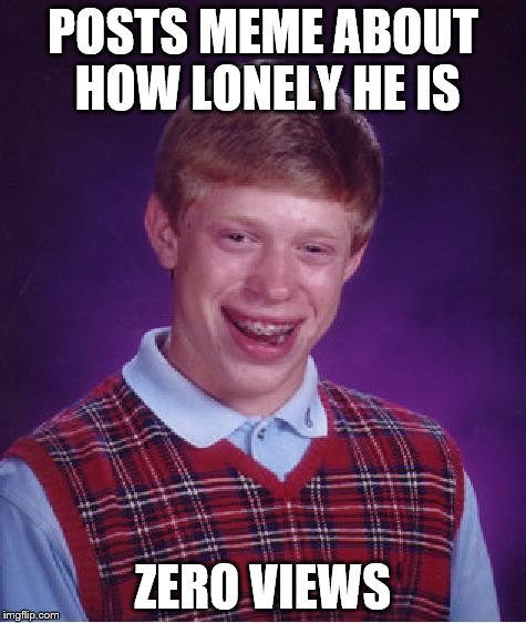 Bad Luck Brian Meme | POSTS MEME ABOUT HOW LONELY HE IS ZERO VIEWS | image tagged in memes,bad luck brian | made w/ Imgflip meme maker