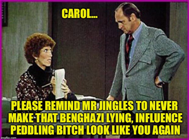 CAROL... PLEASE REMIND MR JINGLES TO NEVER MAKE THAT BENGHAZI LYING, INFLUENCE PEDDLING B**CH LOOK LIKE YOU AGAIN | made w/ Imgflip meme maker
