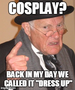 Back In My Day Meme | COSPLAY? BACK IN MY DAY WE CALLED IT "DRESS UP" | image tagged in memes,back in my day | made w/ Imgflip meme maker