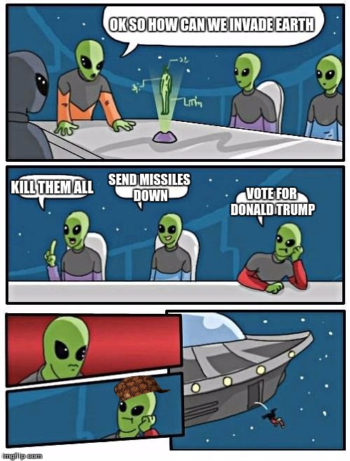 Alien Meeting Suggestion | OK SO HOW CAN WE INVADE EARTH; KILL THEM ALL; SEND MISSILES DOWN; VOTE FOR DONALD TRUMP | image tagged in memes,alien meeting suggestion,scumbag | made w/ Imgflip meme maker