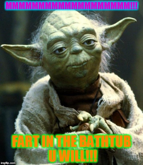 Star Wars Yoda Meme | MMMMMMMMMMMMMMMMMMM!!! FART IN THE BATHTUB U WILL!!! | image tagged in memes,star wars yoda | made w/ Imgflip meme maker