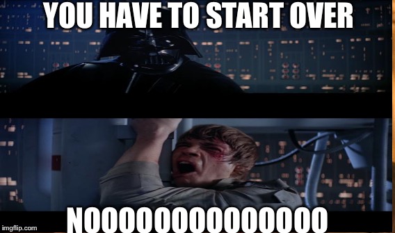 YOU HAVE TO START OVER NOOOOOOOOOOOOOO | made w/ Imgflip meme maker