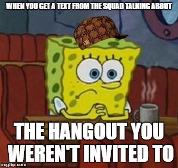 Lonely Spongebob | WHEN YOU GET A TEXT FROM THE SQUAD TALKING ABOUT; THE HANGOUT YOU WEREN'T INVITED TO | image tagged in lonely spongebob,scumbag | made w/ Imgflip meme maker