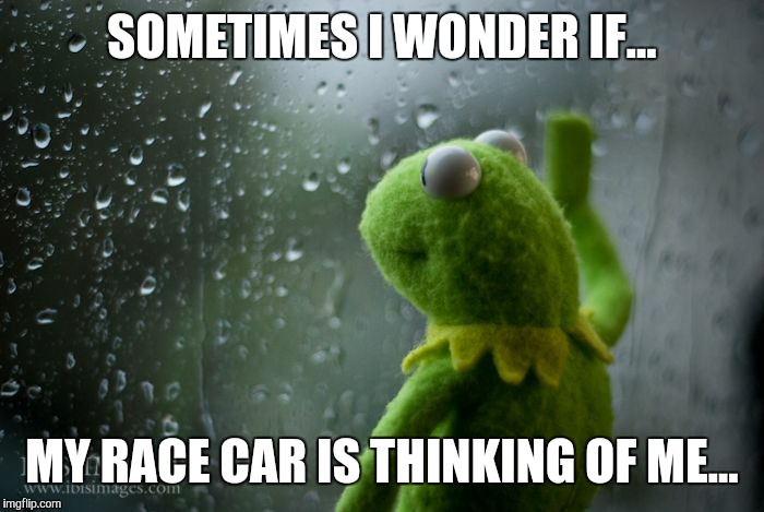 kermit window | SOMETIMES I WONDER IF... MY RACE CAR IS THINKING OF ME... | image tagged in kermit window | made w/ Imgflip meme maker