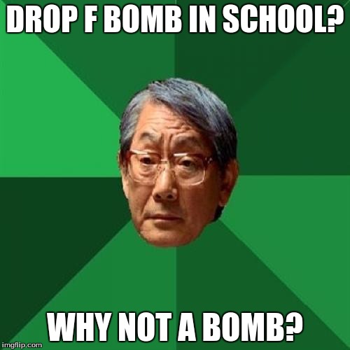 High Expectations Asian Father Meme | DROP F BOMB IN SCHOOL? WHY NOT A BOMB? | image tagged in memes,high expectations asian father | made w/ Imgflip meme maker