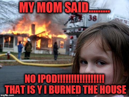 Disaster Girl | MY MOM SAID......... NO IPOD!!!!!!!!!!!!!!!!! THAT IS Y I BURNED THE HOUSE | image tagged in memes,disaster girl | made w/ Imgflip meme maker