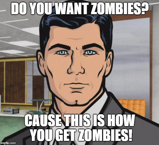 Archer Meme | DO YOU WANT ZOMBIES? CAUSE THIS IS HOW YOU GET ZOMBIES! | image tagged in memes,archer,AdviceAnimals | made w/ Imgflip meme maker