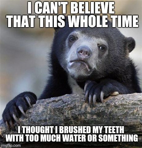 Confession Bear Meme | I CAN'T BELIEVE THAT THIS WHOLE TIME I THOUGHT I BRUSHED MY TEETH WITH TOO MUCH WATER OR SOMETHING | image tagged in memes,confession bear | made w/ Imgflip meme maker