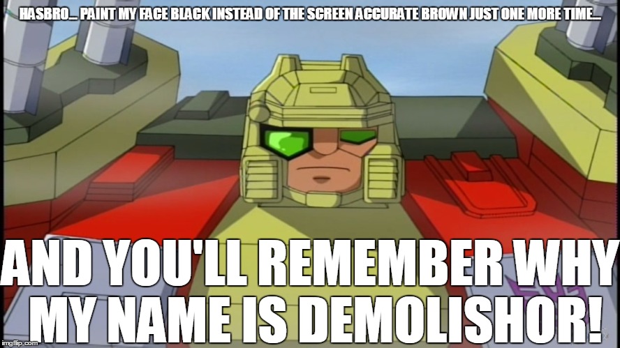 Angry Demolishor | HASBRO... PAINT MY FACE BLACK INSTEAD OF THE SCREEN ACCURATE BROWN JUST ONE MORE TIME... AND YOU'LL REMEMBER WHY MY NAME IS DEMOLISHOR! | image tagged in memes | made w/ Imgflip meme maker