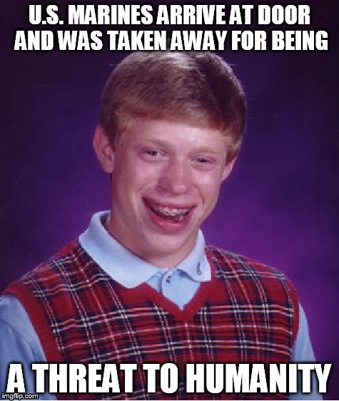 Bad Luck Brian | U.S. MARINES ARRIVE AT DOOR AND WAS TAKEN AWAY FOR BEING; A THREAT TO HUMANITY | image tagged in memes,bad luck brian | made w/ Imgflip meme maker