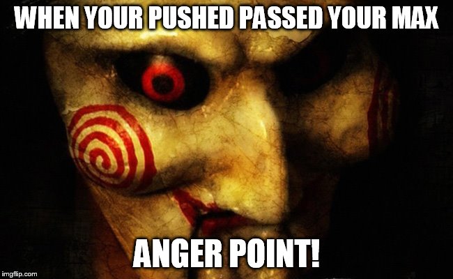 when you | WHEN YOUR PUSHED PASSED YOUR MAX; ANGER POINT! | image tagged in jigsaw | made w/ Imgflip meme maker