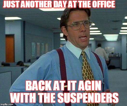 That Would Be Great Meme | JUST ANOTHER DAY AT THE OFFICE; BACK AT IT AGIN WITH THE SUSPENDERS | image tagged in memes,that would be great | made w/ Imgflip meme maker