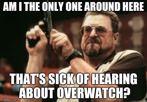 I'm sick of hearing about this game. |  AM I THE ONLY ONE AROUND HERE; THAT'S SICK OF HEARING ABOUT OVERWATCH? | image tagged in memes,am i the only one around here,videogames,video games,overwatch,gaming | made w/ Imgflip meme maker